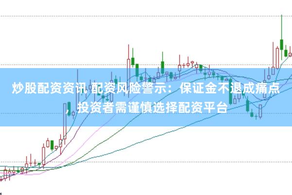 炒股配资资讯 配资风险警示：保证金不退成痛点，投资者需谨慎选择配资平台