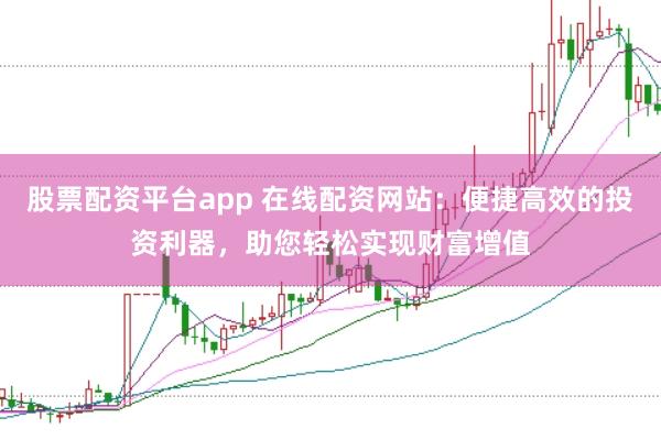 股票配资平台app 在线配资网站：便捷高效的投资利器，助您轻松实现财富增值