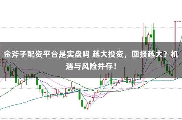 金斧子配资平台是实盘吗 越大投资,回报越大?机遇与风险并存!
