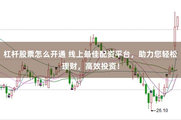 杠杆股票怎么开通 线上最佳配资平台，助力您轻松理财，高效投资！
