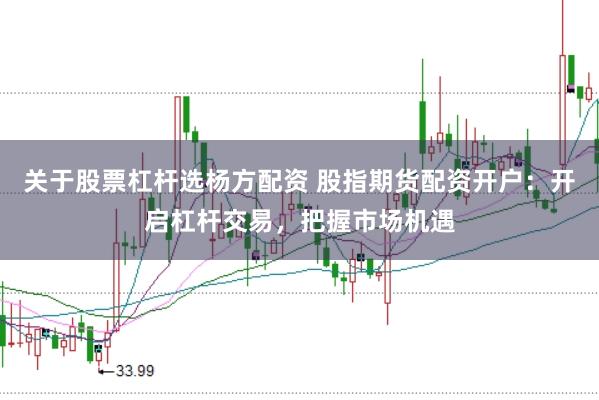 关于股票杠杆选杨方配资 股指期货配资开户:开启杠杆交易,把握市场机遇