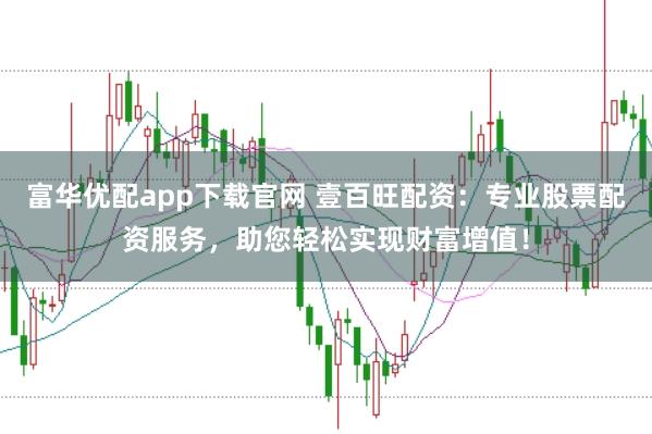 富华优配app下载官网 壹百旺配资：专业股票配资服务，助您轻松实现财富增值！