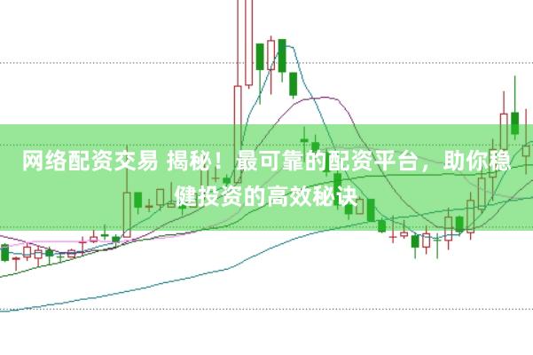 网络配资交易 揭秘！最可靠的配资平台，助你稳健投资的高效秘诀