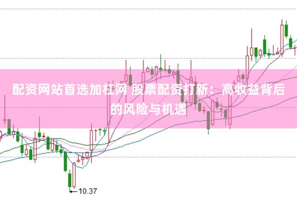 配资网站首选加杠网 股票配资打新：高收益背后的风险与机遇