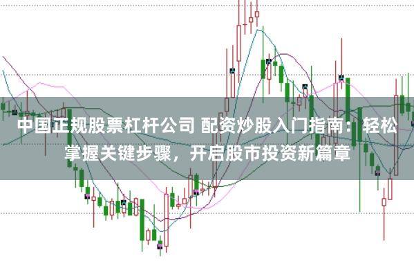 中国正规股票杠杆公司 配资炒股入门指南:轻松掌握关键步骤,开启股市投资新篇章