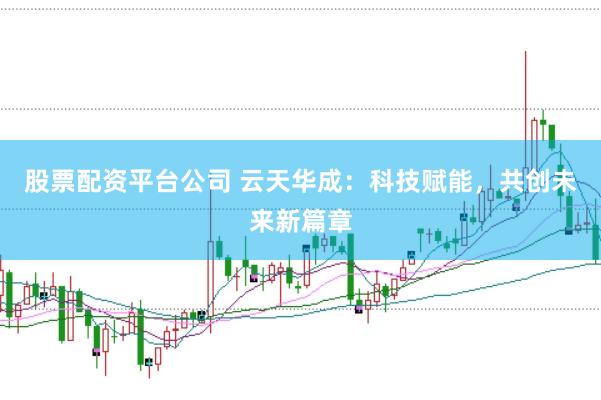 股票配资平台公司 云天华成:科技赋能,共创未来新篇章