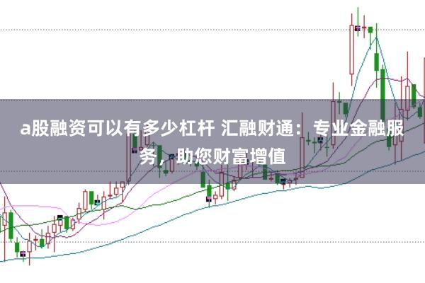 a股融资可以有多少杠杆 汇融财通:专业金融服务,助您财富增值