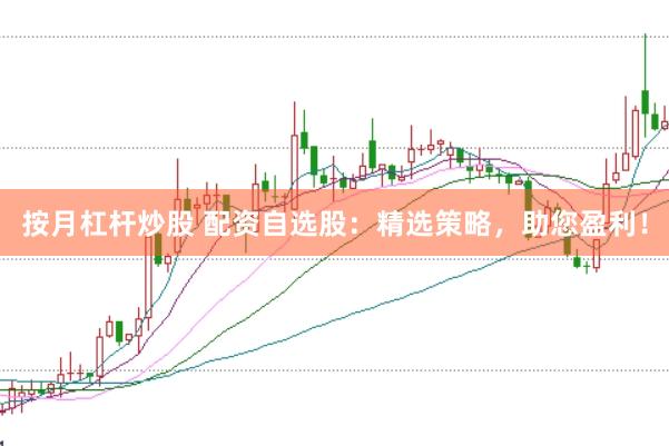按月杠杆炒股 配资自选股:精选策略,助您盈利!