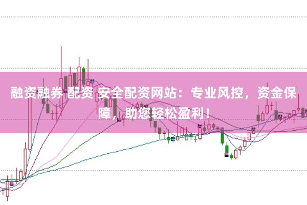 融资融券 配资 安全配资网站：专业风控，资金保障，助您轻松盈利！