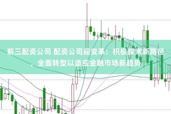 前三配资公司 配资公司迎变革:积极探索新路径,全面转型以适应金融市场新趋势