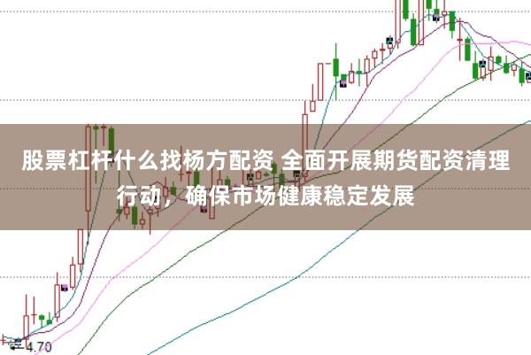 股票杠杆什么找杨方配资 全面开展期货配资清理行动，确保市场健康稳定发展