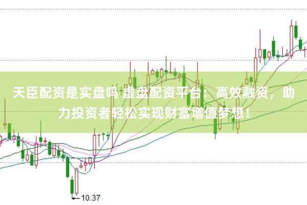 天臣配资是实盘吗 虚盘配资平台:高效融资,助力投资者轻松实现财富增值梦想!
