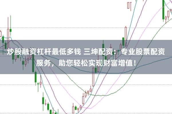 炒股融资杠杆最低多钱 三坤配资:专业股票配资服务,助您轻松实现财富增值!