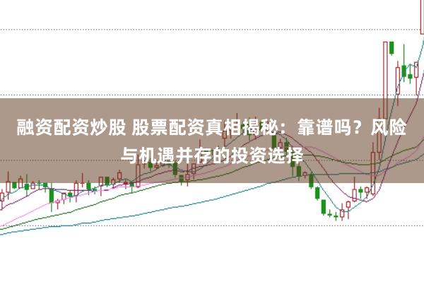 融资配资炒股 股票配资真相揭秘:靠谱吗?风险与机遇并存的投资选择