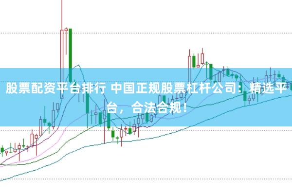 股票配资平台排行 中国正规股票杠杆公司：精选平台，合法合规！