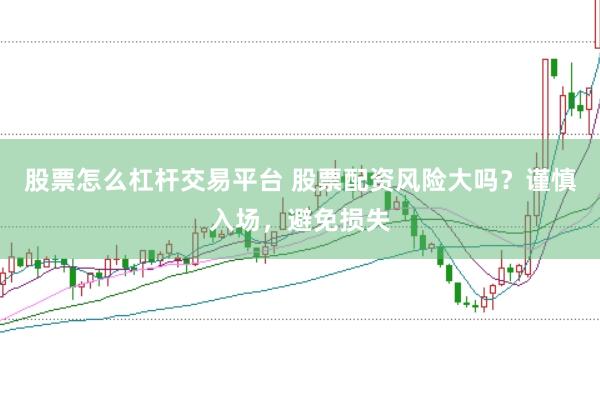 股票怎么杠杆交易平台 股票配资风险大吗?谨慎入场,避免损失