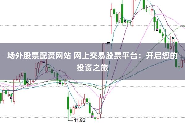 场外股票配资网站 网上交易股票平台:开启您的投资之旅