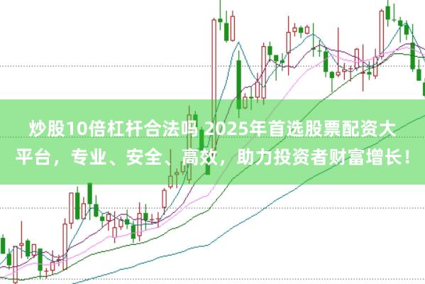 炒股10倍杠杆合法吗 2025年首选股票配资大平台，专业、安全、高效，助力投资者财富增长！