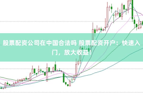 股票配资公司在中国合法吗 股票配资开户:快速入门,放大收益!