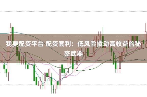 我要配资平台 配资套利：低风险撬动高收益的秘密武器