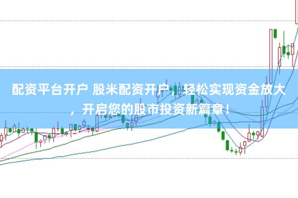 配资平台开户 股米配资开户,轻松实现资金放大,开启您的股市投资新篇章!