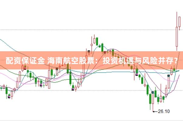 配资保证金 海南航空股票：投资机遇与风险并存？