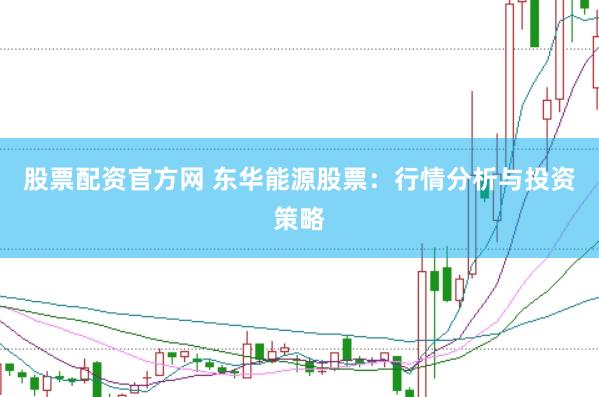 股票配资官方网 东华能源股票：行情分析与投资策略