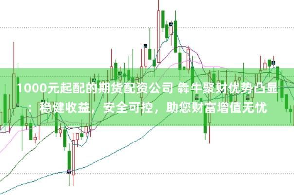1000元起配的期货配资公司 犇牛聚财优势凸显：稳健收益，安全可控，助您财富增值无忧