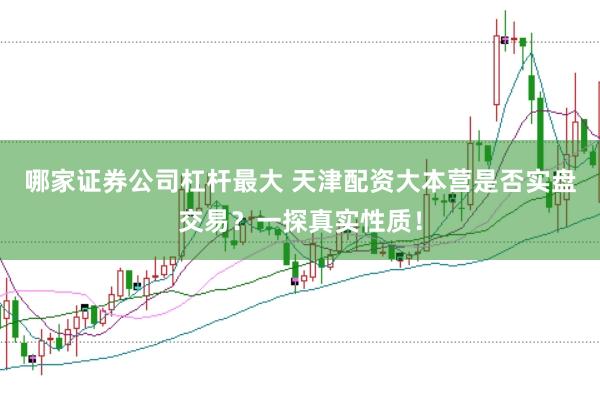 哪家证券公司杠杆最大 天津配资大本营是否实盘交易?一探真实性质!