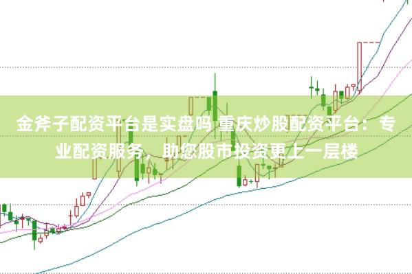 金斧子配资平台是实盘吗 重庆炒股配资平台：专业配资服务，助您股市投资更上一层楼