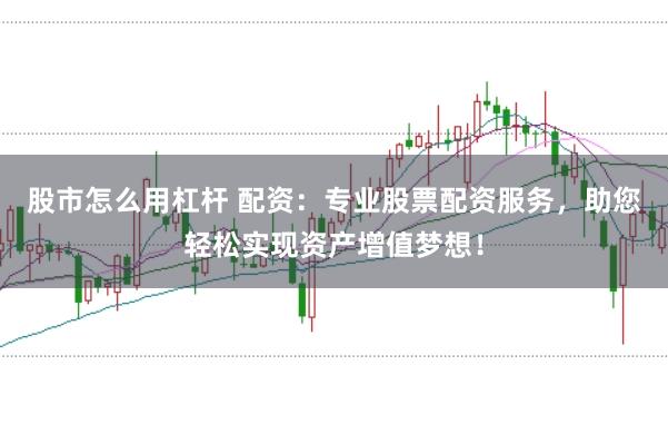 股市怎么用杠杆 配资:专业股票配资服务,助您轻松实现资产增值梦想!