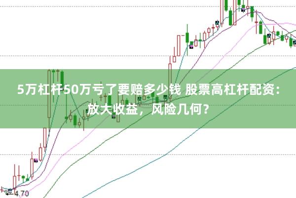 5万杠杆50万亏了要赔多少钱 股票高杠杆配资：放大收益，风险几何？