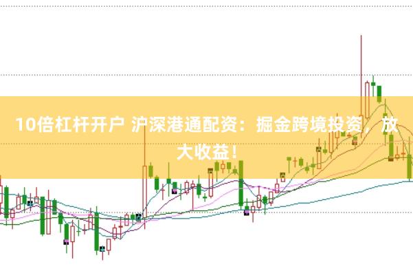 10倍杠杆开户 沪深港通配资:掘金跨境投资,放大收益!