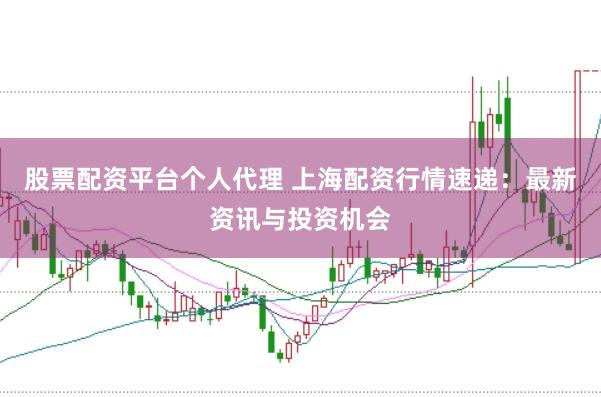 股票配资平台个人代理 上海配资行情速递:最新资讯与投资机会
