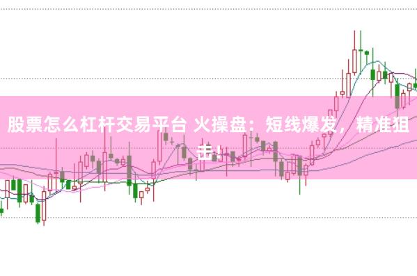 股票怎么杠杆交易平台 火操盘：短线爆发，精准狙击！