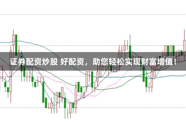 证券配资炒股 好配资，助您轻松实现财富增值！