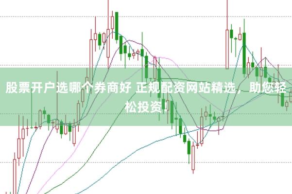 股票开户选哪个券商好 正规配资网站精选，助您轻松投资！