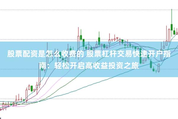 股票配资是怎么收费的 股票杠杆交易快速开户指南：轻松开启高收益投资之旅