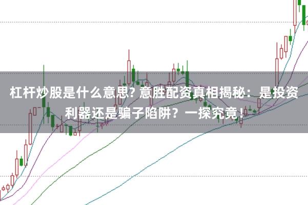 杠杆炒股是什么意思? 意胜配资真相揭秘：是投资利器还是骗子陷阱？一探究竟！