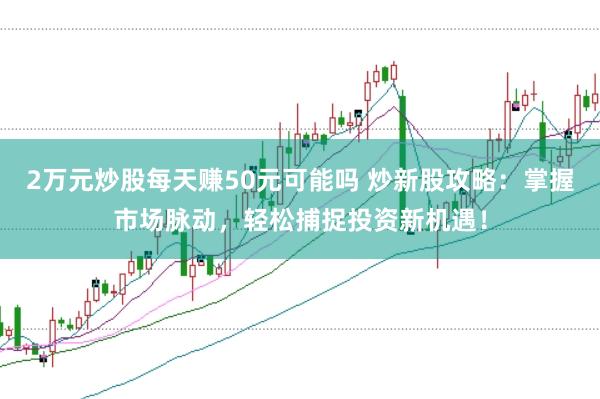 2万元炒股每天赚50元可能吗 炒新股攻略：掌握市场脉动，轻松捕捉投资新机遇！