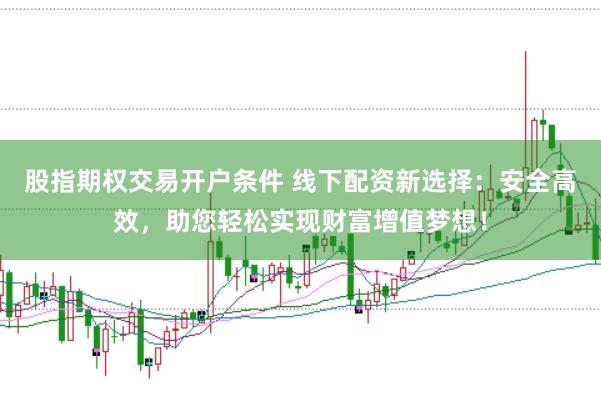 股指期权交易开户条件 线下配资新选择：安全高效，助您轻松实现财富增值梦想！