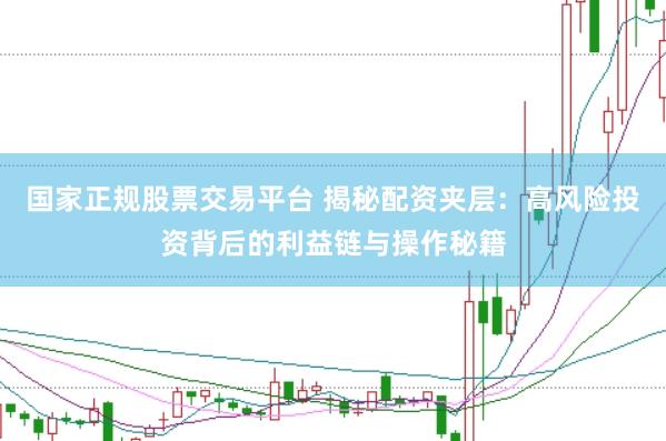 国家正规股票交易平台 揭秘配资夹层：高风险投资背后的利益链与操作秘籍