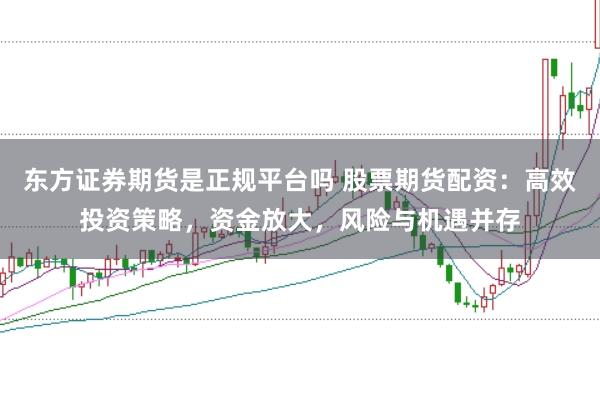 东方证券期货是正规平台吗 股票期货配资：高效投资策略，资金放大，风险与机遇并存