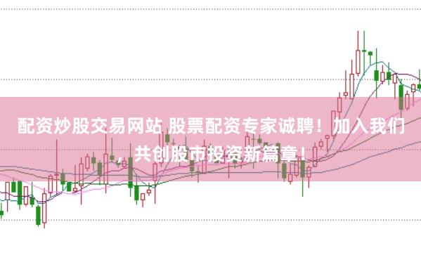 配资炒股交易网站 股票配资专家诚聘！加入我们，共创股市投资新篇章！