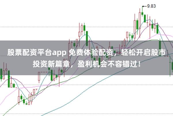 股票配资平台app 免费体验配资，轻松开启股市投资新篇章，盈利机会不容错过！