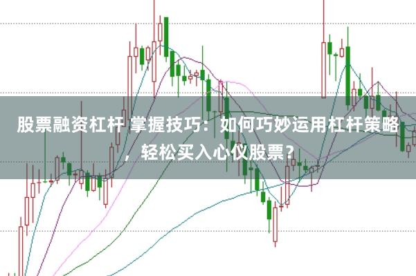 股票融资杠杆 掌握技巧：如何巧妙运用杠杆策略，轻松买入心仪股票？