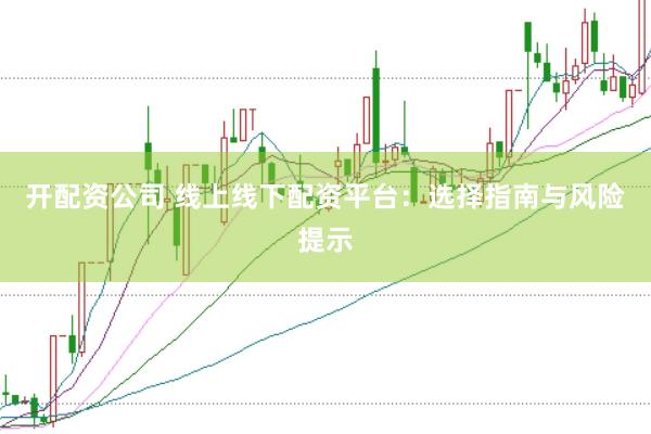 开配资公司 线上线下配资平台：选择指南与风险提示