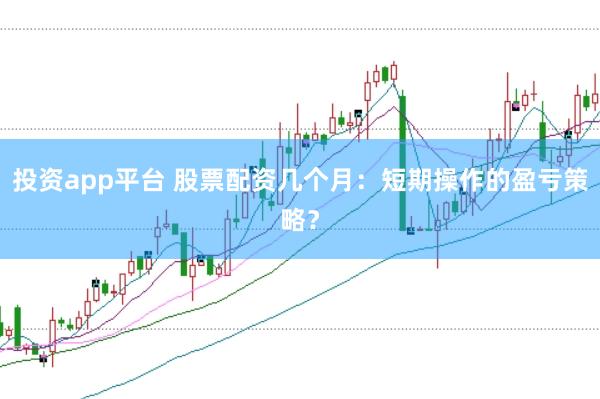 投资app平台 股票配资几个月：短期操作的盈亏策略？