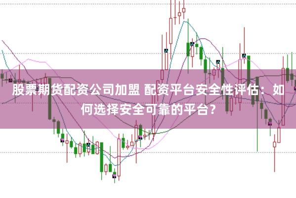 股票期货配资公司加盟 配资平台安全性评估：如何选择安全可靠的平台？
