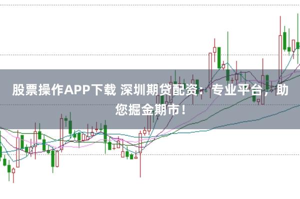 股票操作APP下载 深圳期贷配资：专业平台，助您掘金期市！